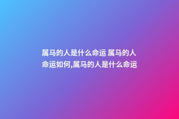 属马的人是什么命运 属马的人命运如何,属马的人是什么命运-第1张-观点-玄机派